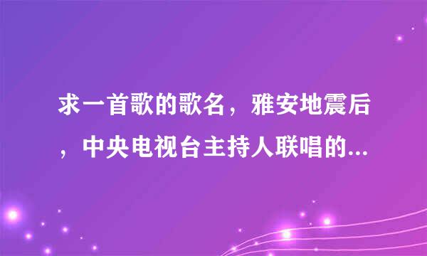 求一首歌的歌名，雅安地震后，中央电视台主持人联唱的一首歌曲。不是“生活就是舞台”和爱有关。谢了