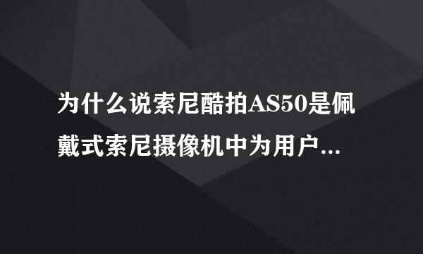 为什么说索尼酷拍AS50是佩戴式索尼摄像机中为用户量身打造的一款产品？