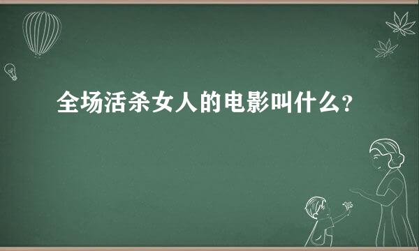 全场活杀女人的电影叫什么？