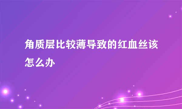 角质层比较薄导致的红血丝该怎么办