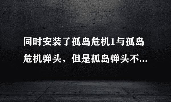 同时安装了孤岛危机1与孤岛危机弹头，但是孤岛弹头不能进，什么原因呢?