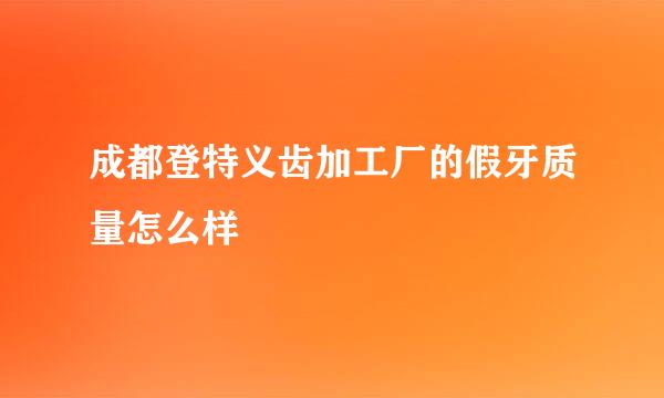 成都登特义齿加工厂的假牙质量怎么样