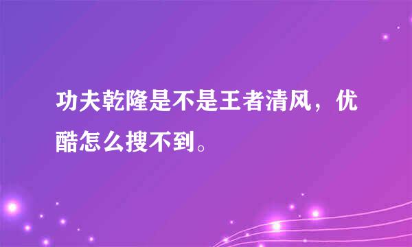 功夫乾隆是不是王者清风，优酷怎么搜不到。