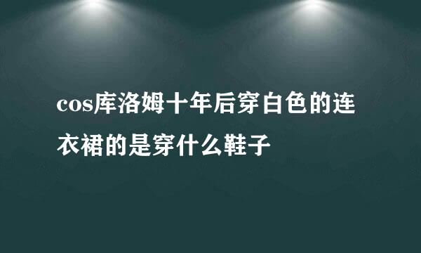 cos库洛姆十年后穿白色的连衣裙的是穿什么鞋子