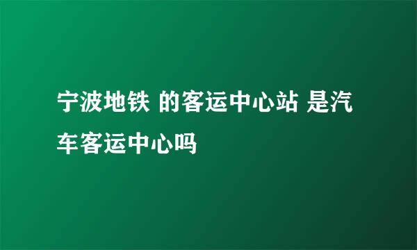 宁波地铁 的客运中心站 是汽车客运中心吗