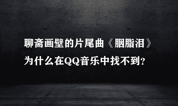 聊斋画壁的片尾曲《胭脂泪》为什么在QQ音乐中找不到？