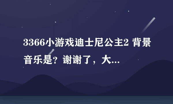 3366小游戏迪士尼公主2 背景音乐是？谢谢了，大神帮忙啊