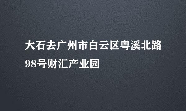 大石去广州市白云区粤溪北路98号财汇产业园