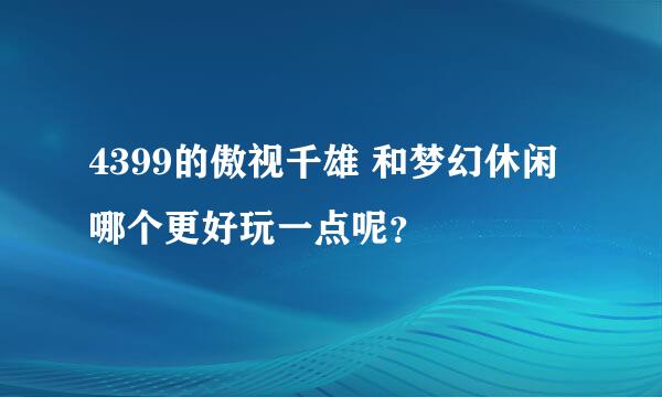 4399的傲视千雄 和梦幻休闲 哪个更好玩一点呢？