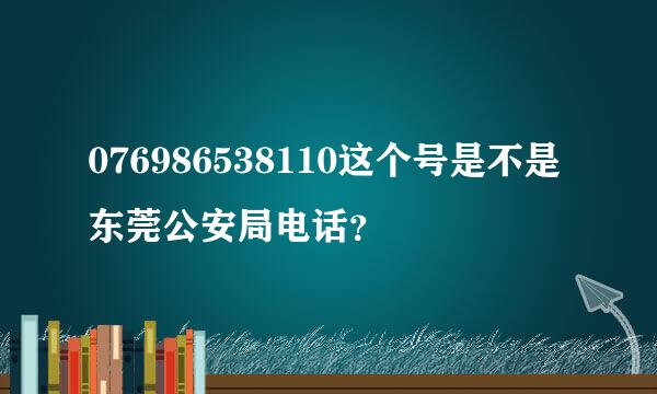 076986538110这个号是不是东莞公安局电话？