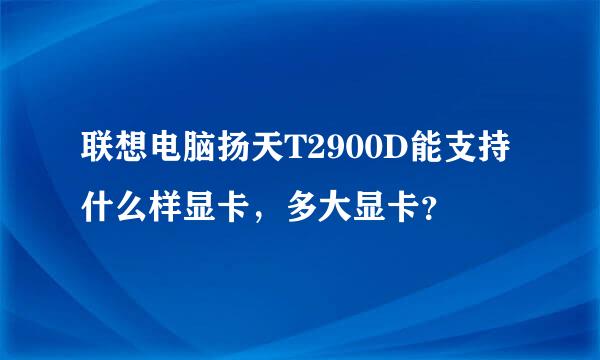 联想电脑扬天T2900D能支持什么样显卡，多大显卡？