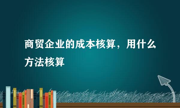 商贸企业的成本核算，用什么方法核算