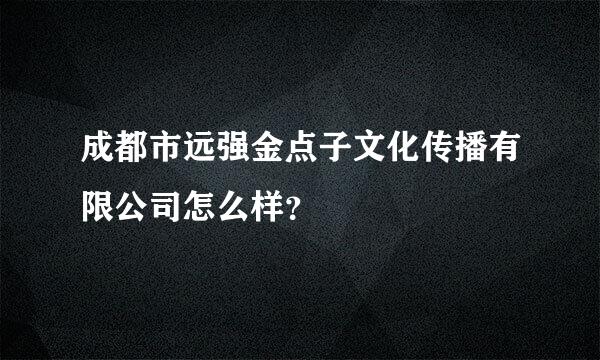 成都市远强金点子文化传播有限公司怎么样？