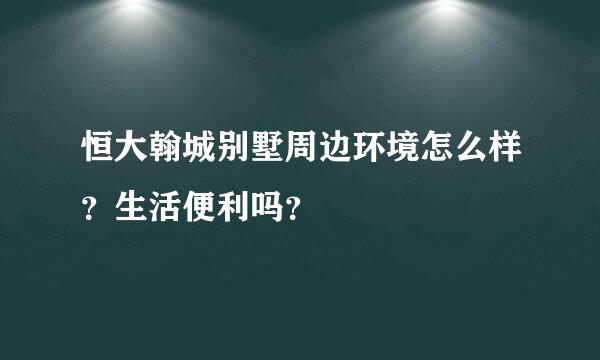 恒大翰城别墅周边环境怎么样？生活便利吗？