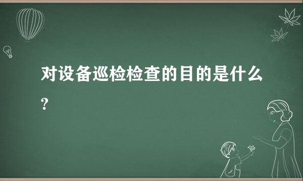 对设备巡检检查的目的是什么?