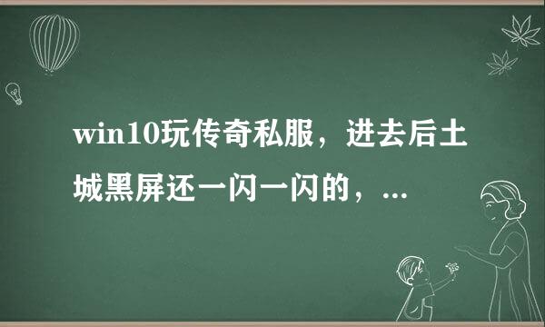 win10玩传奇私服，进去后土城黑屏还一闪一闪的，f12也不好使