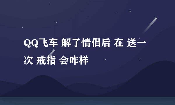 QQ飞车 解了情侣后 在 送一次 戒指 会咋样