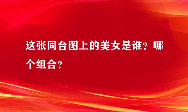 这张同台图上的美女是谁？哪个组合？