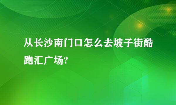 从长沙南门口怎么去坡子街酷跑汇广场?