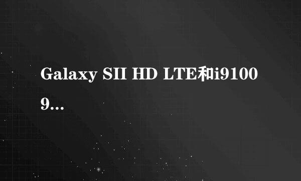 Galaxy SII HD LTE和i9100 9100G哪个好些，说具体点，