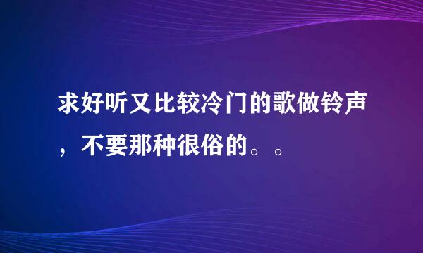 求好听又比较冷门的歌做铃声，不要那种很俗的。。