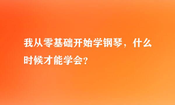 我从零基础开始学钢琴，什么时候才能学会？