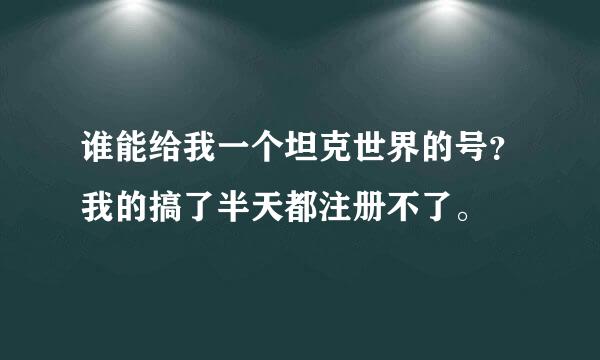 谁能给我一个坦克世界的号？我的搞了半天都注册不了。