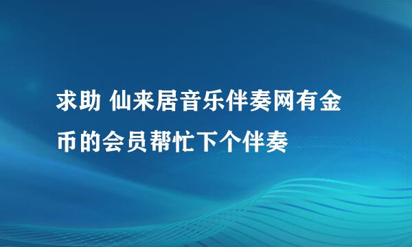 求助 仙来居音乐伴奏网有金币的会员帮忙下个伴奏