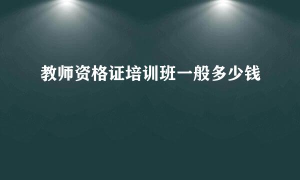 教师资格证培训班一般多少钱