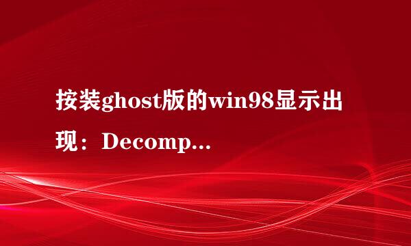 按装ghost版的win98显示出现：Decomperssion error,abort，请问是什么原因