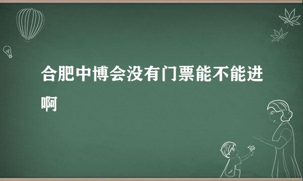 合肥中博会没有门票能不能进啊