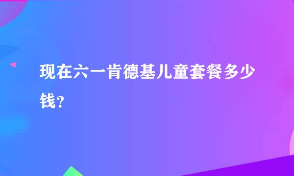 现在六一肯德基儿童套餐多少钱？