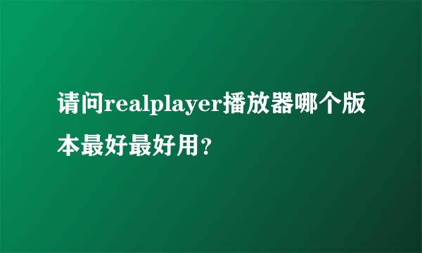 请问realplayer播放器哪个版本最好最好用？