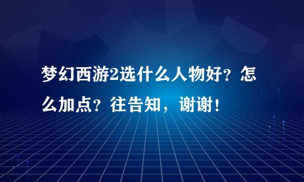 梦幻西游2选什么人物好？怎么加点？往告知，谢谢！