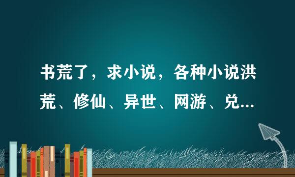 书荒了，求小说，各种小说洪荒、修仙、异世、网游、兑换什么都要