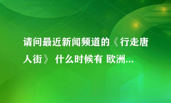 请问最近新闻频道的《行走唐人街》 什么时候有 欧洲篇，我想看英国。