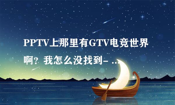 PPTV上那里有GTV电竞世界啊？我怎么没找到- -。求个具体位置