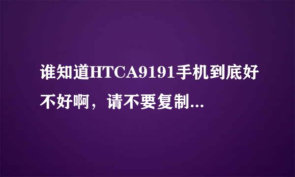 谁知道HTCA9191手机到底好不好啊，请不要复制网上的答案，这正使用过此手机的帮吗告之下优缺点谢谢啦