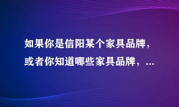 如果你是信阳某个家具品牌，或者你知道哪些家具品牌，请说下。必须是在信阳的。