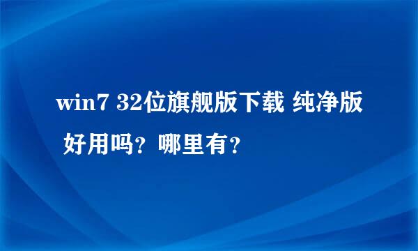 win7 32位旗舰版下载 纯净版 好用吗？哪里有？