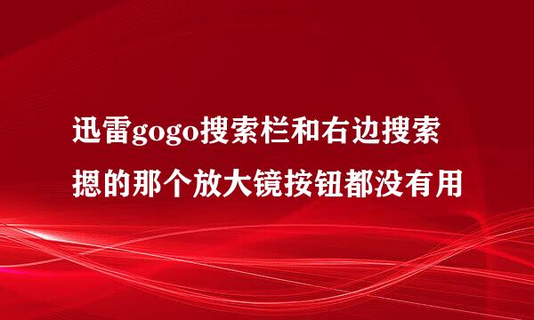 迅雷gogo搜索栏和右边搜索摁的那个放大镜按钮都没有用