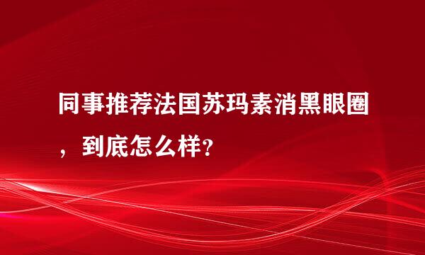 同事推荐法国苏玛素消黑眼圈，到底怎么样？