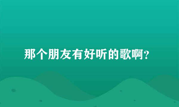 那个朋友有好听的歌啊？