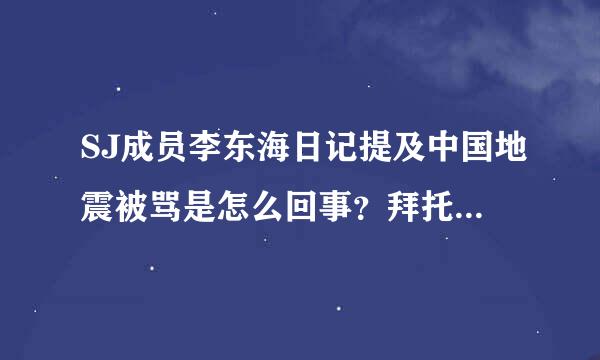 SJ成员李东海日记提及中国地震被骂是怎么回事？拜托各位大神