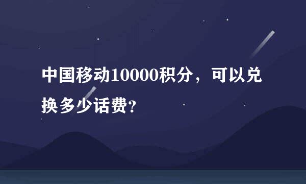 中国移动10000积分，可以兑换多少话费？