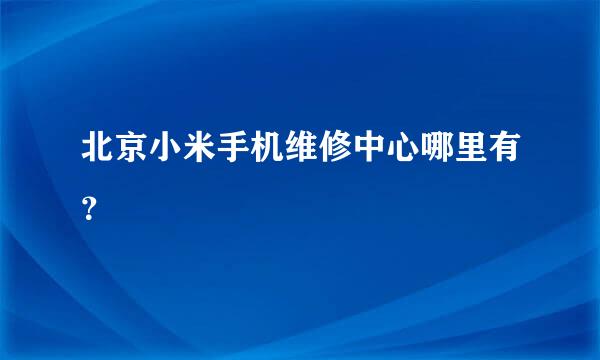 北京小米手机维修中心哪里有？