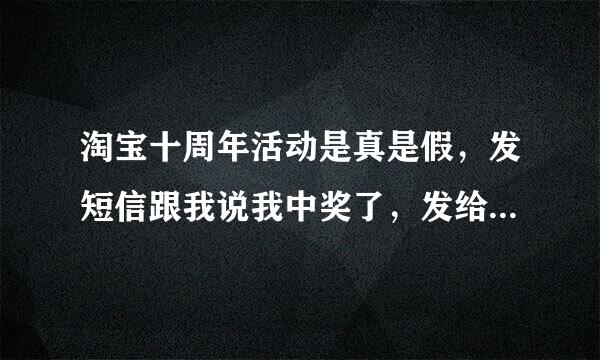 淘宝十周年活动是真是假，发短信跟我说我中奖了，发给我了一个链接让我进入填写身份证，住址，手机号，当