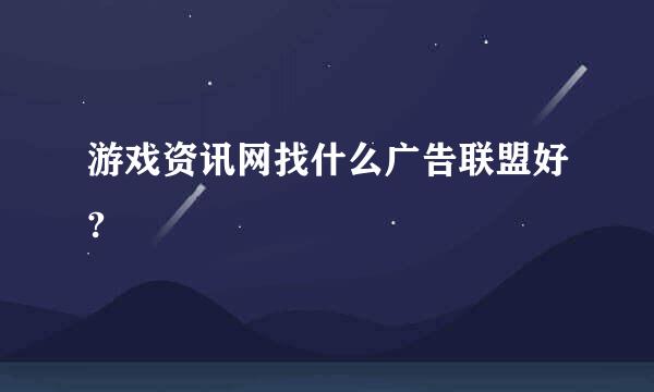 游戏资讯网找什么广告联盟好?