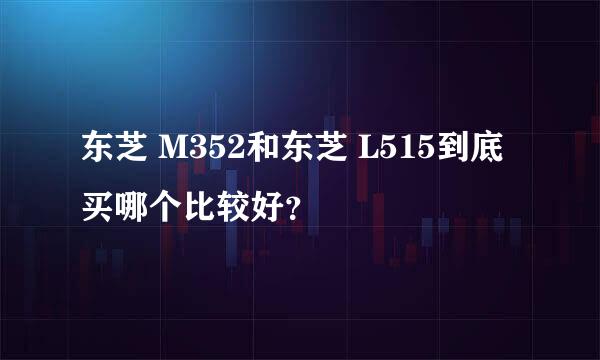 东芝 M352和东芝 L515到底买哪个比较好？