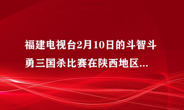 福建电视台2月10日的斗智斗勇三国杀比赛在陕西地区能收到吗？